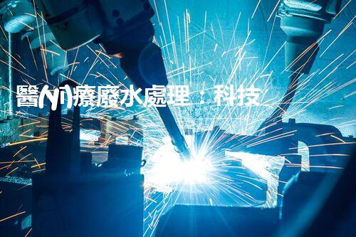 醫(yī)療廢水處理：科技創(chuàng)新，環(huán)保未來！